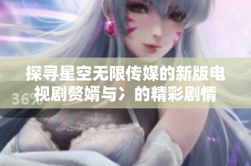 探寻星空无限传媒的新版电视剧赘婿与冫的精彩剧情