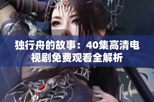 独行舟的故事：40集高清电视剧免费观看全解析