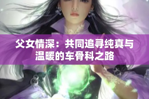 父女情深：共同追寻纯真与温暖的车骨科之路