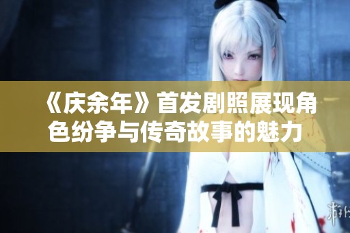 《庆余年》首发剧照展现角色纷争与传奇故事的魅力
