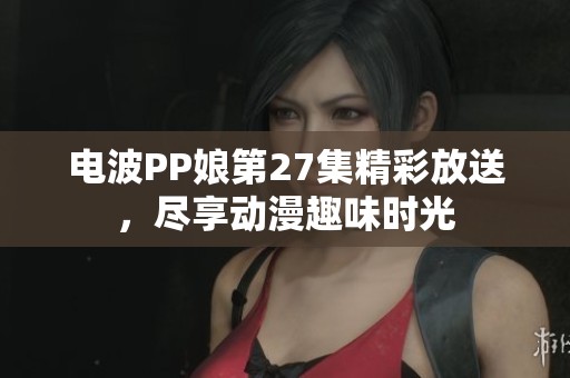 电波PP娘第27集精彩放送，尽享动漫趣味时光