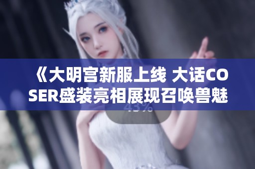 《大明宫新服上线 大话COSER盛装亮相展现召唤兽魅力》