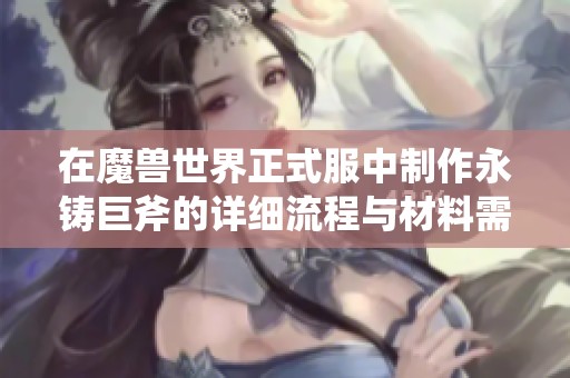 在魔兽世界正式服中制作永铸巨斧的详细流程与材料需求