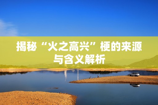 揭秘“火之高兴”梗的来源与含义解析
