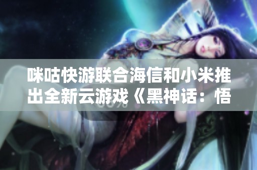 咪咕快游联合海信和小米推出全新云游戏《黑神话：悟》