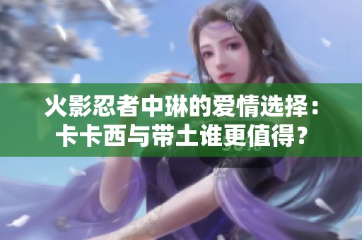 火影忍者中琳的爱情选择：卡卡西与带土谁更值得？