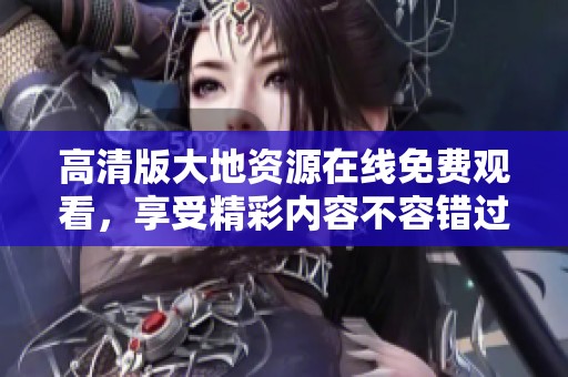 高清版大地资源在线免费观看，享受精彩内容不容错过
