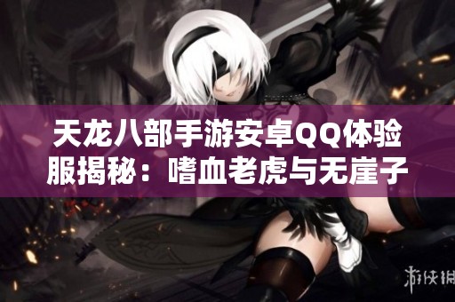天龙八部手游安卓QQ体验服揭秘：嗜血老虎与无崖子强势来袭