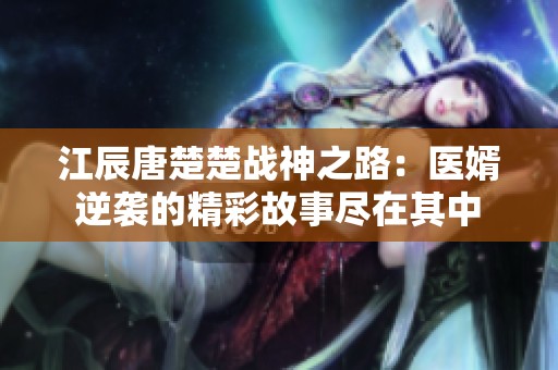 江辰唐楚楚战神之路：医婿逆袭的精彩故事尽在其中