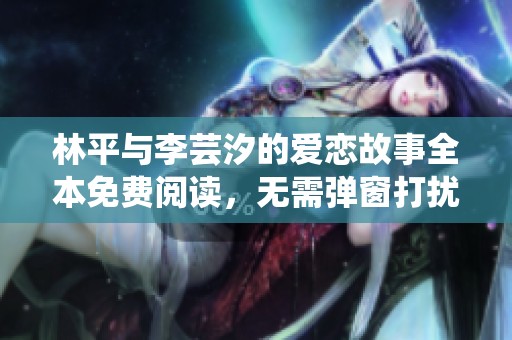林平与李芸汐的爱恋故事全本免费阅读，无需弹窗打扰
