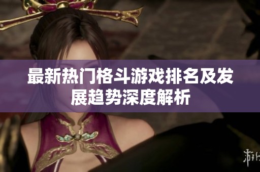 最新热门格斗游戏排名及发展趋势深度解析