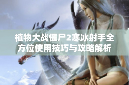 植物大战僵尸2寒冰射手全方位使用技巧与攻略解析