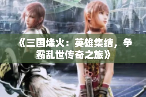 《三国烽火：英雄集结，争霸乱世传奇之旅》