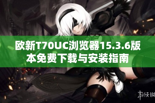 欧新T70UC浏览器15.3.6版本免费下载与安装指南