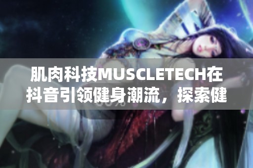 肌肉科技MUSCLETECH在抖音引领健身潮流，探索健康新方式