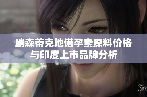 瑞森蒂克地诺孕素原料价格与印度上市品牌分析