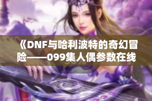 《DNF与哈利波特的奇幻冒险——099集人偶参数在线收听》