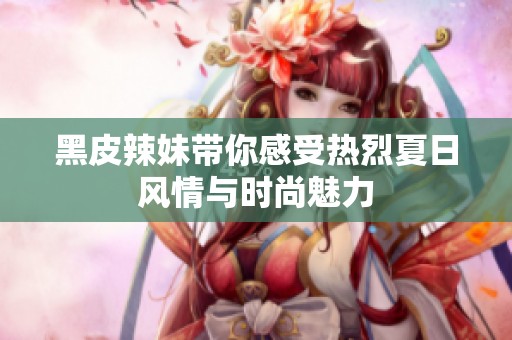 黑皮辣妹带你感受热烈夏日风情与时尚魅力