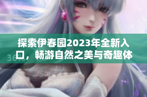 探索伊春园2023年全新入口，畅游自然之美与奇趣体验