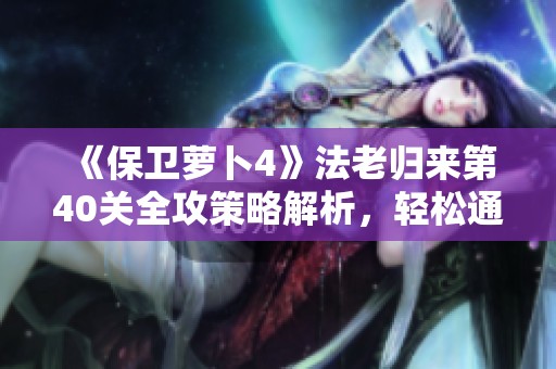 《保卫萝卜4》法老归来第40关全攻策略解析，轻松通关指南