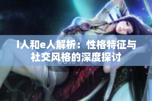 i人和e人解析：性格特征与社交风格的深度探讨