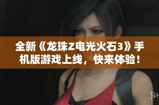 全新《龙珠Z电光火石3》手机版游戏上线，快来体验！