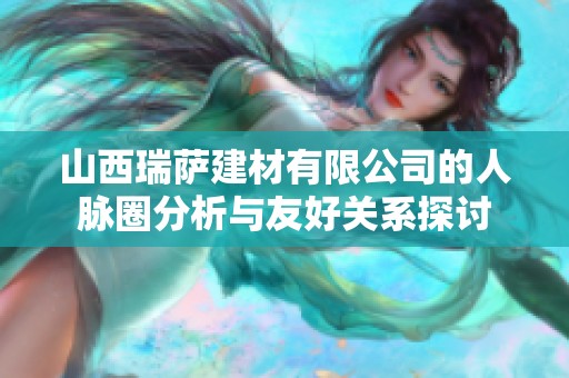 山西瑞萨建材有限公司的人脉圈分析与友好关系探讨
