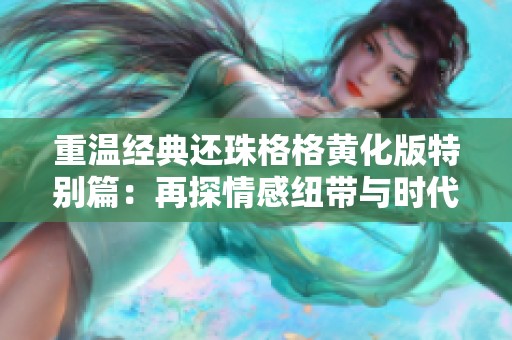 重温经典还珠格格黄化版特别篇：再探情感纽带与时代变迁