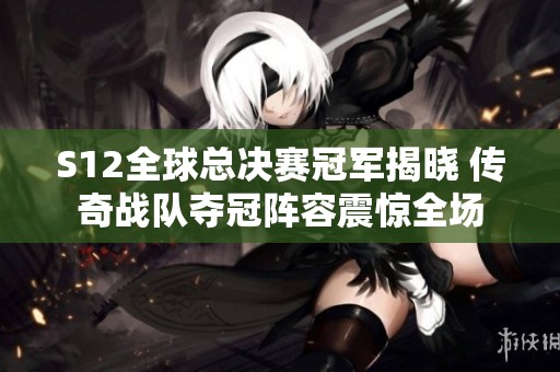 S12全球总决赛冠军揭晓 传奇战队夺冠阵容震惊全场