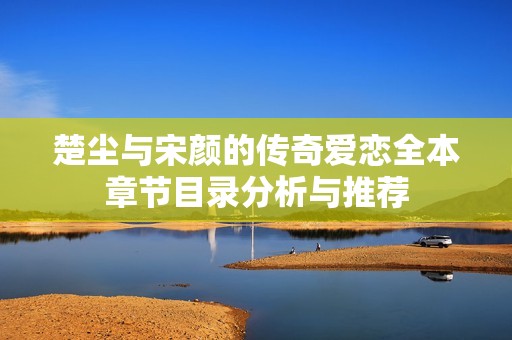 楚尘与宋颜的传奇爱恋全本章节目录分析与推荐