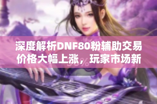深度解析DNF80粉辅助交易价格大幅上涨，玩家市场新动态浮出水面