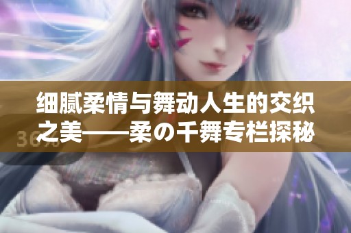 细腻柔情与舞动人生的交织之美——柔の千舞专栏探秘