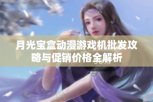 月光宝盒动漫游戏机批发攻略与促销价格全解析