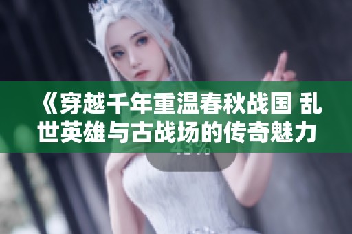 《穿越千年重温春秋战国 乱世英雄与古战场的传奇魅力》