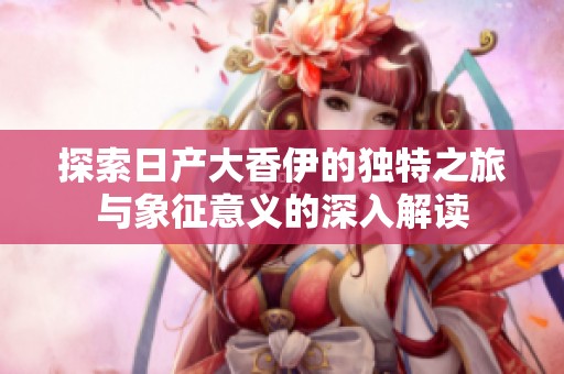 探索日产大香伊的独特之旅与象征意义的深入解读