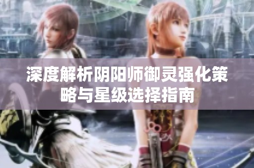 深度解析阴阳师御灵强化策略与星级选择指南
