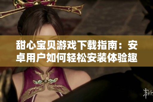 甜心宝贝游戏下载指南：安卓用户如何轻松安装体验趣味游戏