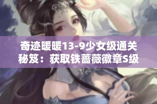 奇迹暖暖13-9少女级通关秘笈：获取铁蔷薇徽章S级评分技巧解析
