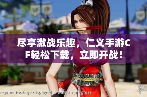 尽享激战乐趣，仁义手游CF轻松下载，立即开战！