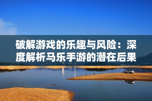 破解游戏的乐趣与风险：深度解析马乐手游的潜在后果