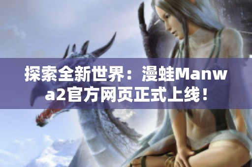 探索全新世界：漫蛙Manwa2官方网页正式上线！