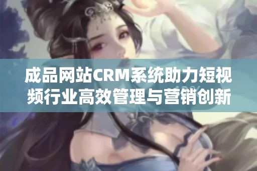 成品网站CRM系统助力短视频行业高效管理与营销创新
