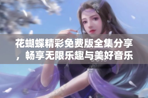 花蝴蝶精彩免费版全集分享，畅享无限乐趣与美好音乐体验