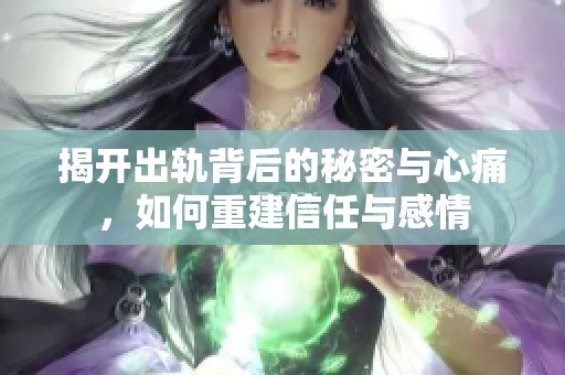 揭开出轨背后的秘密与心痛，如何重建信任与感情