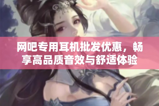 网吧专用耳机批发优惠，畅享高品质音效与舒适体验