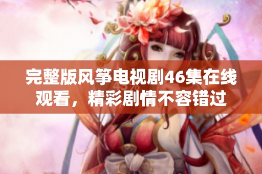 完整版风筝电视剧46集在线观看，精彩剧情不容错过