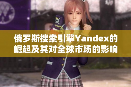 俄罗斯搜索引擎Yandex的崛起及其对全球市场的影响