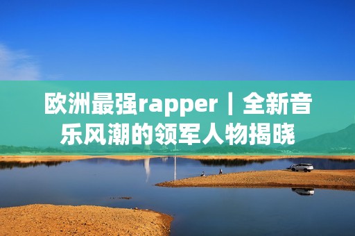 欧洲最强rapper｜全新音乐风潮的领军人物揭晓