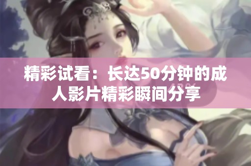 精彩试看：长达50分钟的成人影片精彩瞬间分享