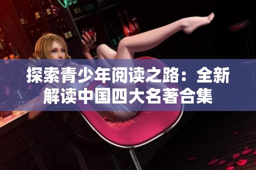 探索青少年阅读之路：全新解读中国四大名著合集